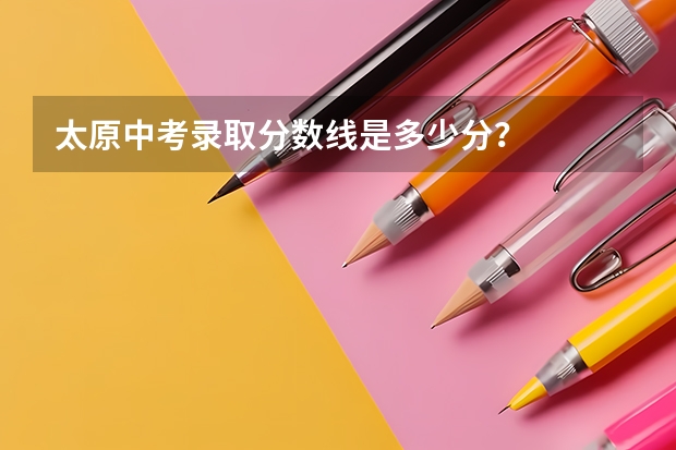 太原中考录取分数线是多少分？