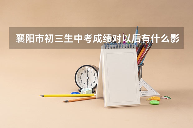襄阳市初三生中考成绩对以后有什么影响？