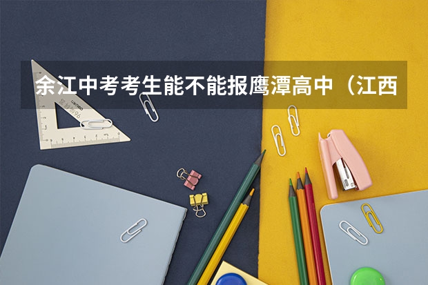余江中考考生能不能报鹰潭高中（江西鹰潭中考录取线）