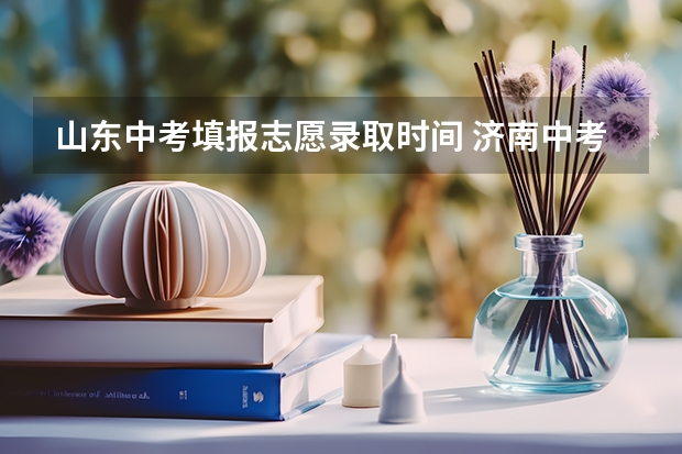 山东中考填报志愿录取时间 济南中考志愿填报时间