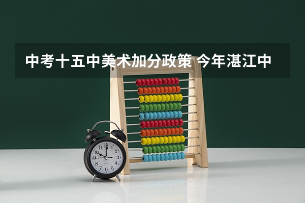 中考十五中美术加分政策 今年湛江中考是否还保留加分政策？