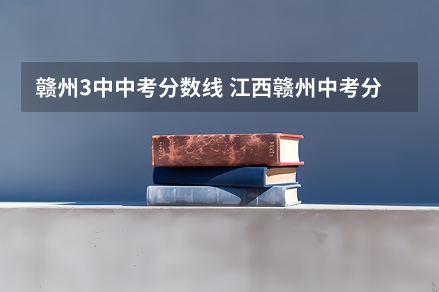 赣州3中中考分数线 江西赣州中考分数线(要准确的)!