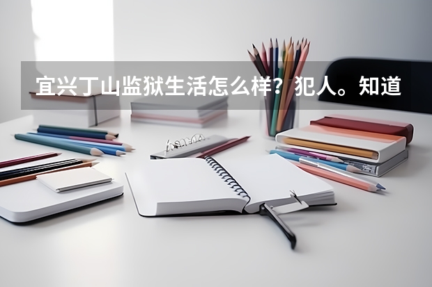 宜兴丁山监狱生活怎么样？犯人。知道人谢了。