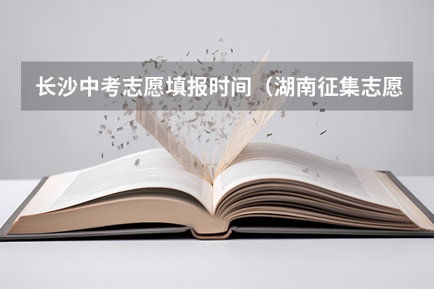 长沙中考志愿填报时间（湖南征集志愿填报时间及录取规则）