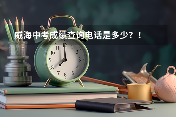 威海中考成绩查询电话是多少？！