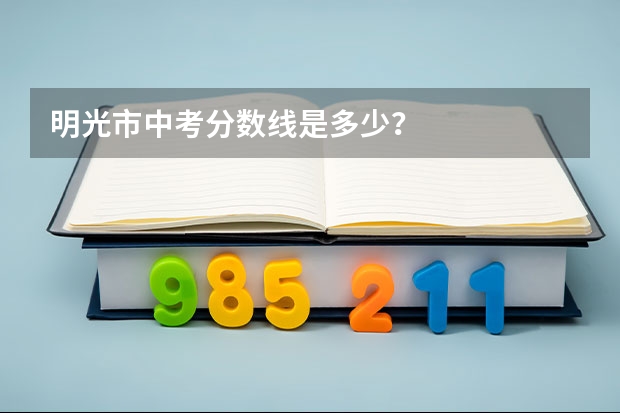 明光市中考分数线是多少？