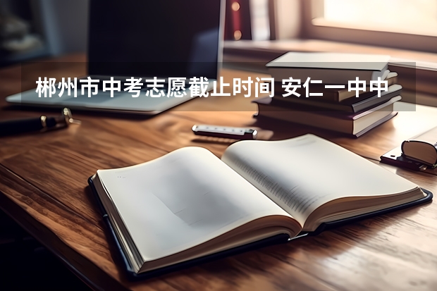 郴州市中考志愿截止时间 安仁一中中考录取分数线