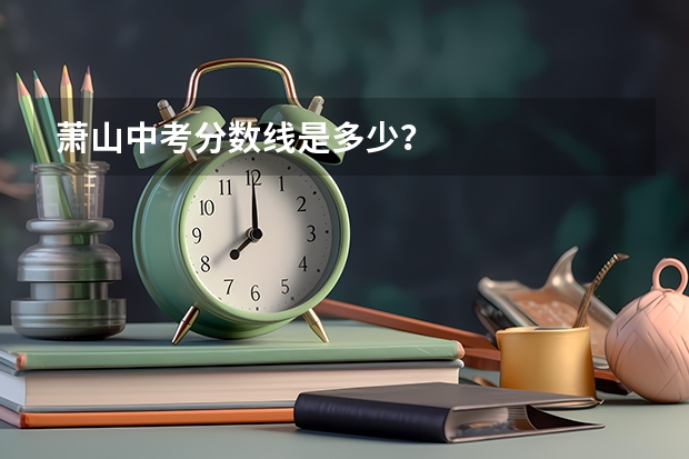 萧山中考分数线是多少？