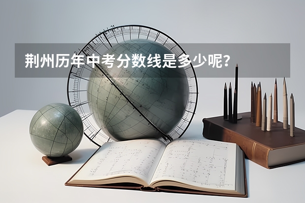 荆州历年中考分数线是多少呢？