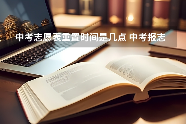 中考志愿表重置时间是几点 中考报志愿时间和截止时间