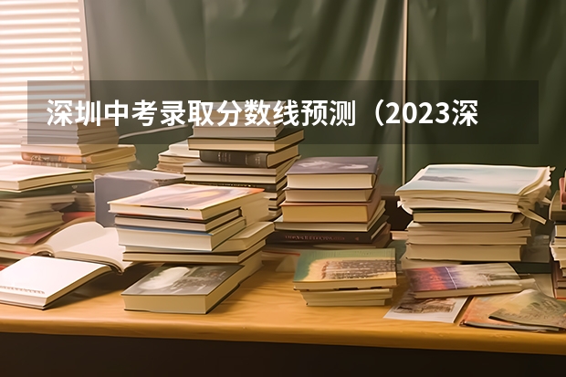 深圳中考录取分数线预测（2023深圳中考等级线出炉！附深圳公办高中录取分数线排位表和中考英语命题趋势）