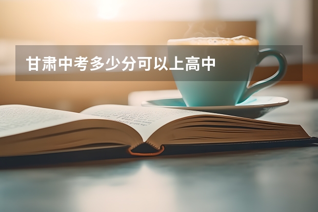 甘肃中考多少分可以上高中