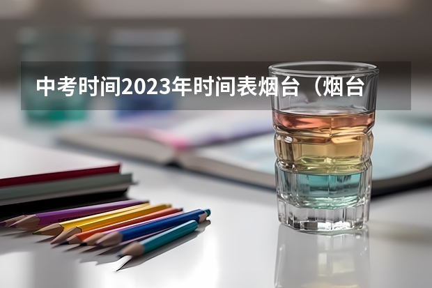 中考时间2023年时间表烟台（烟台中考志愿可以查看几次）