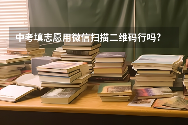 中考填志愿用微信扫描二维码行吗?