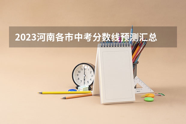 2023河南各市中考分数线预测汇总（河南中考录取分数线）