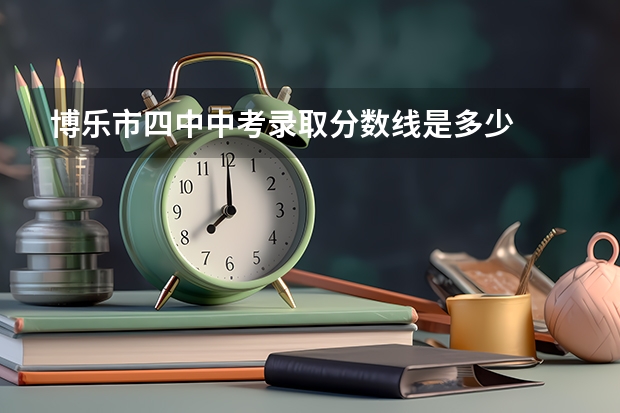 博乐市四中中考录取分数线是多少