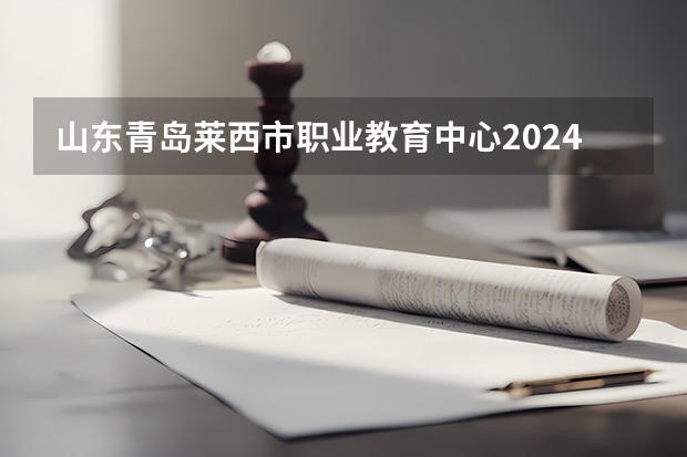 山东青岛莱西市职业教育中心2024年招生条件（山东青岛2024年中考时间及科目安排公布 6月13日至16日）