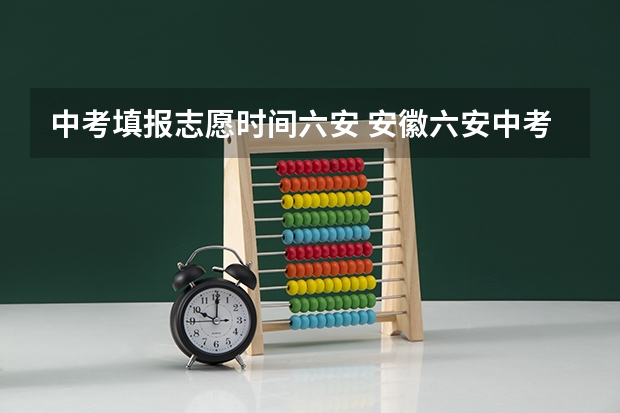 中考填报志愿时间六安 安徽六安中考录取时间