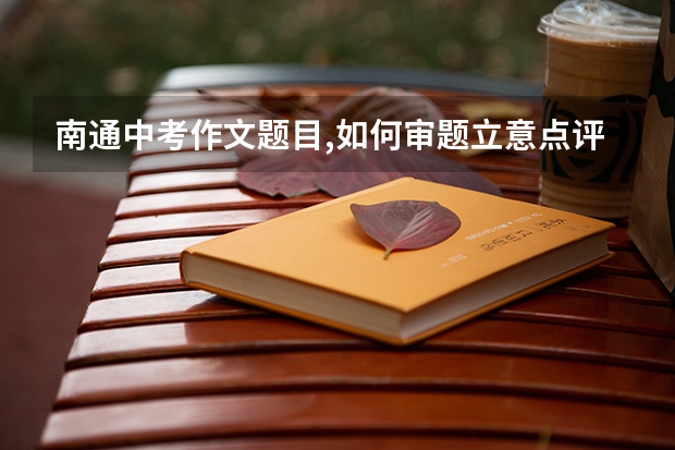 南通中考作文题目,如何审题立意点评解析（评分标准）