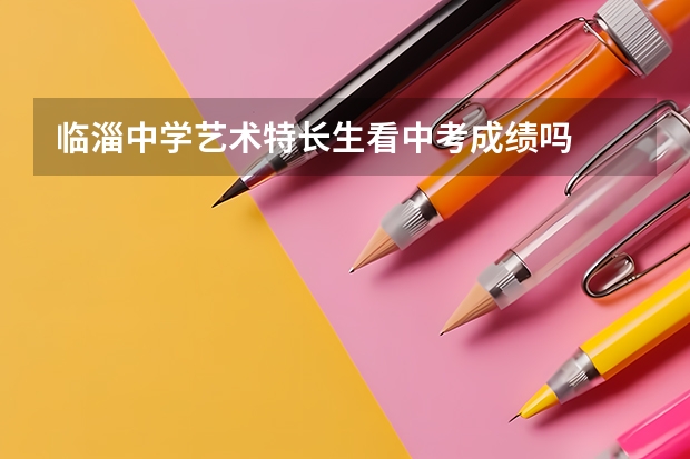 临淄中学艺术特长生看中考成绩吗