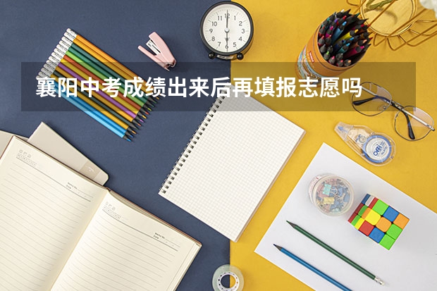 襄阳中考成绩出来后再填报志愿吗
