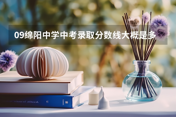 09绵阳中学中考录取分数线大概是多少阿！！！！~~~~