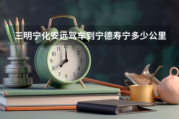 三明宁化安远驾车到宁德寿宁多少公里