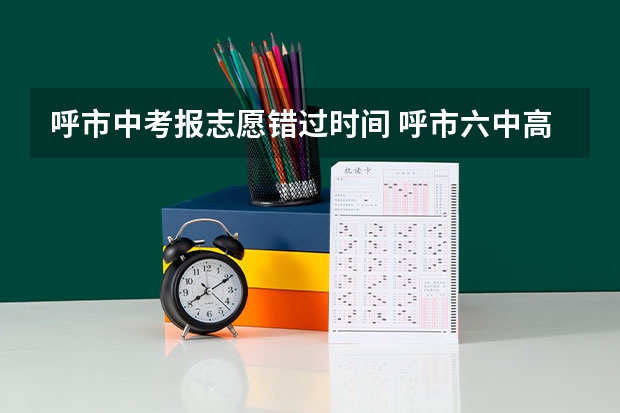 呼市中考报志愿错过时间 呼市六中高中好不？中考失误很多，我志愿报的1中，可是我来了6中。这和我心想的相差很多我很伤心，我想问