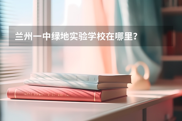 兰州一中绿地实验学校在哪里？