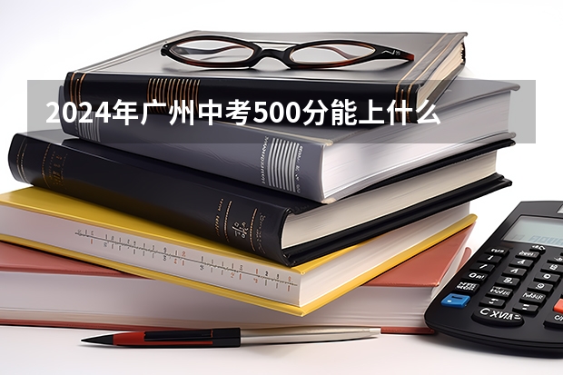 2024年广州中考500分能上什么高中