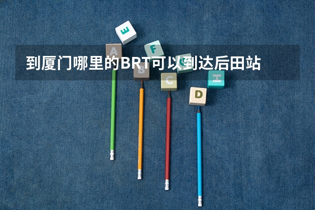 到厦门哪里的BRT可以到达后田站