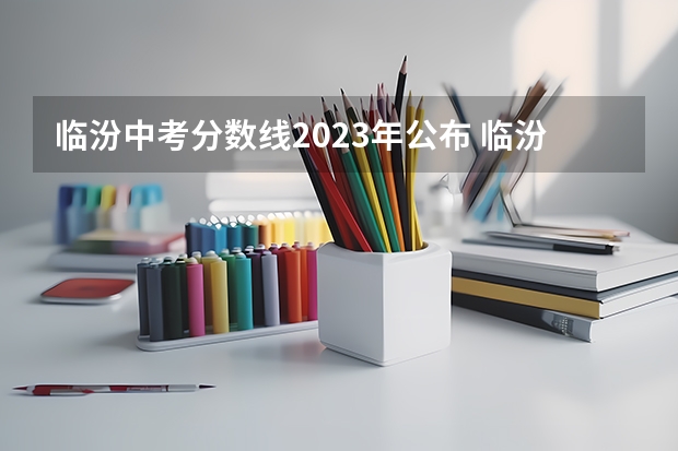 临汾中考分数线2023年公布 临汾中考分数线公布