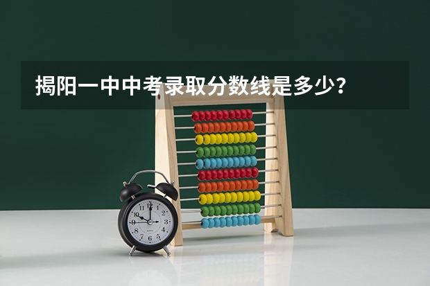 揭阳一中中考录取分数线是多少？