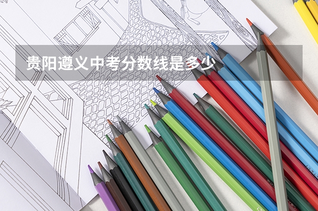 贵阳遵义中考分数线是多少