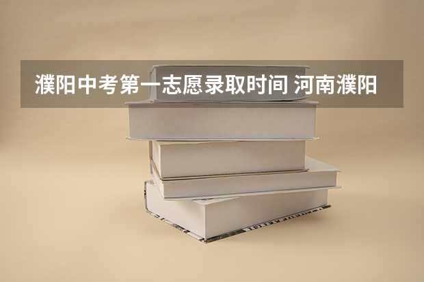 濮阳中考第一志愿录取时间 河南濮阳中考时间