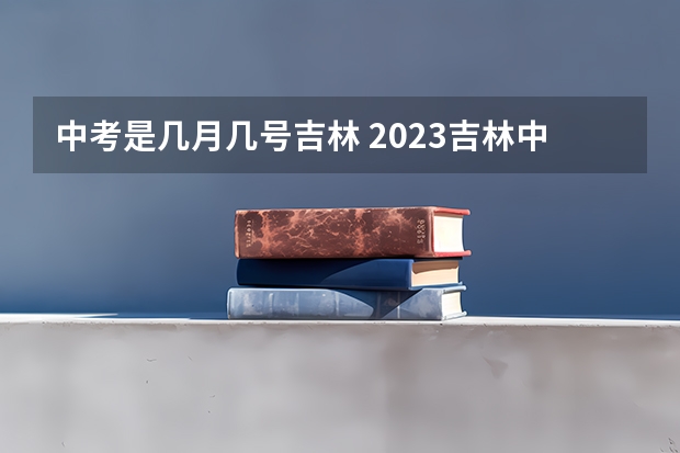 中考是几月几号吉林 2023吉林中考志愿填报时间及入口