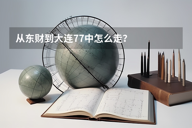 从东财到大连77中怎么走？