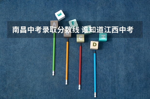 南昌中考录取分数线 谁知道江西中考的分数细则