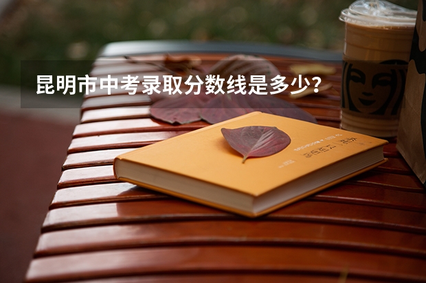 昆明市中考录取分数线是多少？