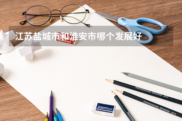 江苏盐城市和淮安市哪个发展好