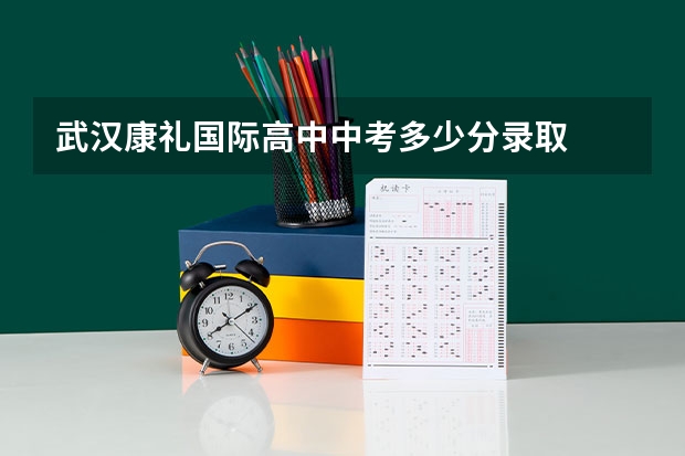 武汉康礼国际高中中考多少分录取