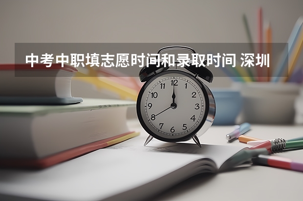 中考中职填志愿时间和录取时间 深圳中考志愿填报时间已定!2024年填报及录取规则详解