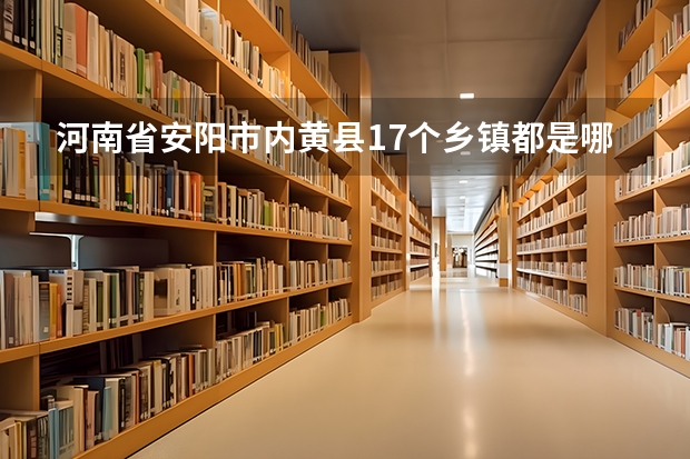 河南省安阳市内黄县17个乡镇都是哪些_