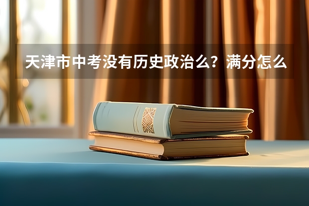 天津市中考没有历史政治么?满分怎么才590分呢?