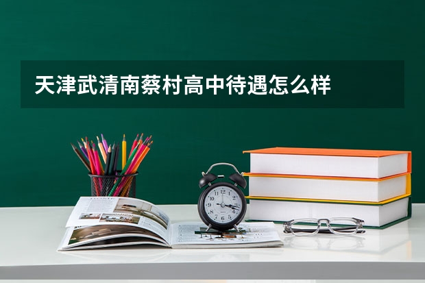天津武清南蔡村高中待遇怎么样