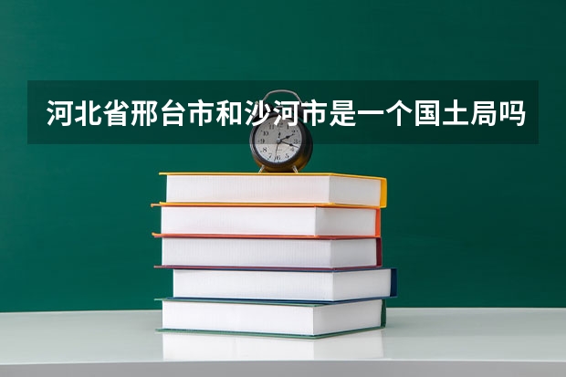 河北省邢台市和沙河市是一个国土局吗，位置在哪里？
