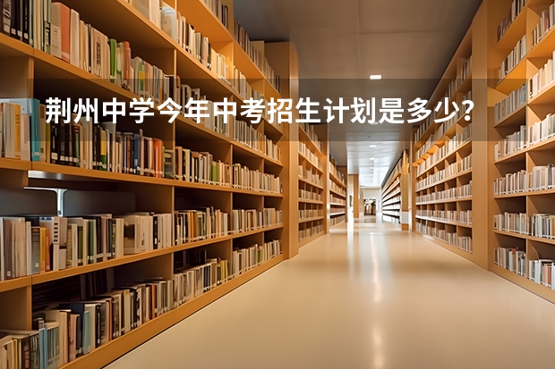 荆州中学今年中考招生计划是多少？