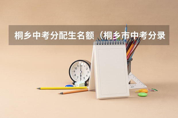 桐乡中考分配生名额（桐乡市中考分录取明细表，各高中录取的最低分数线。）