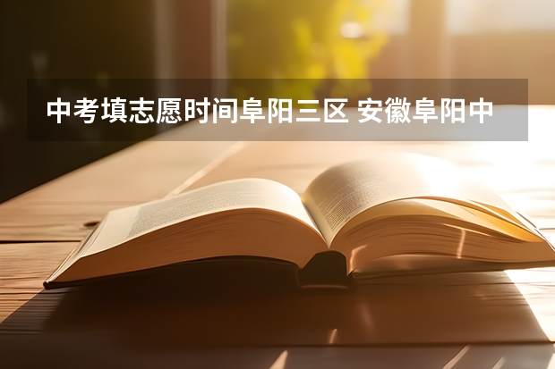 中考填志愿时间阜阳三区 安徽阜阳中考时间2024年具体时间 6月14日至17日