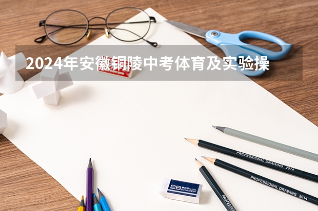 2024年安徽铜陵中考体育及实验操作考试时间确定 铜陵市中考分数线公布